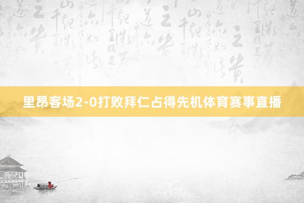 里昂客场2-0打败拜仁占得先机体育赛事直播