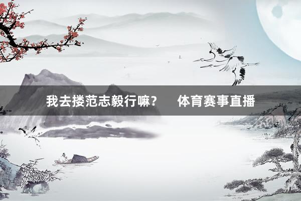 我去搂范志毅行嘛? 体育赛事直播