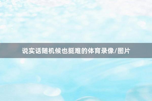 说实话随机候也挺难的体育录像/图片