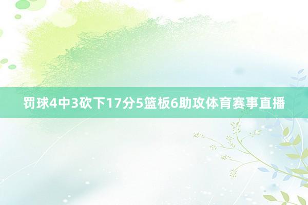 罚球4中3砍下17分5篮板6助攻体育赛事直播