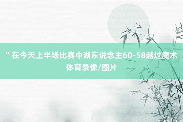 ”在今天上半场比赛中湖东说念主60-58越过魔术体育录像/图片