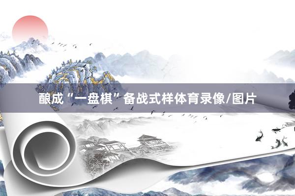 酿成“一盘棋”备战式样体育录像/图片