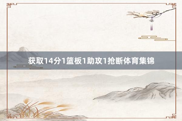获取14分1篮板1助攻1抢断体育集锦