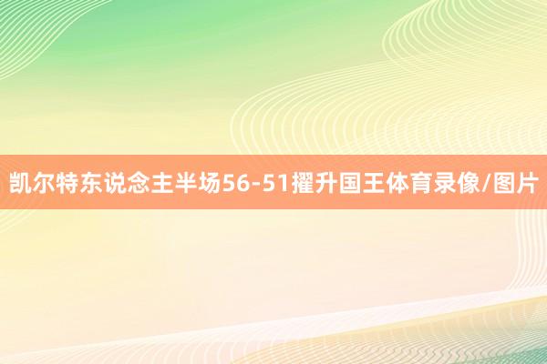 凯尔特东说念主半场56-51擢升国王体育录像/图片