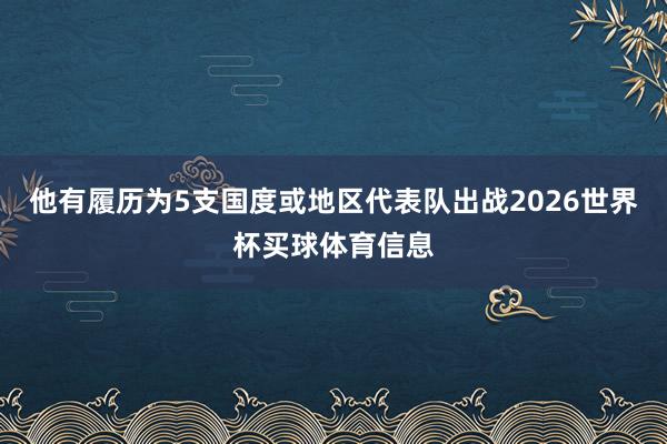 他有履历为5支国度或地区代表队出战2026世界杯买球体育信息