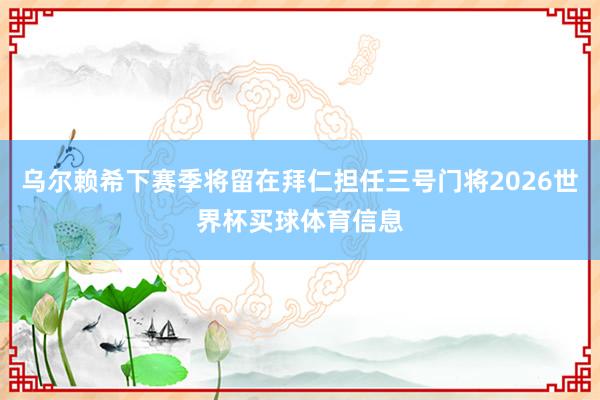 乌尔赖希下赛季将留在拜仁担任三号门将2026世界杯买球体育信息