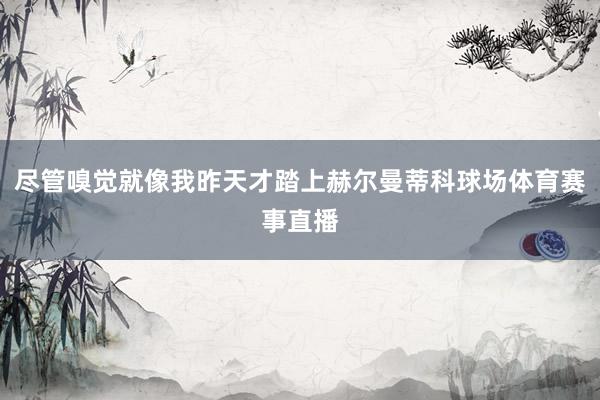 尽管嗅觉就像我昨天才踏上赫尔曼蒂科球场体育赛事直播