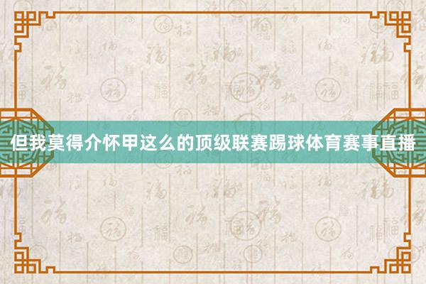 但我莫得介怀甲这么的顶级联赛踢球体育赛事直播