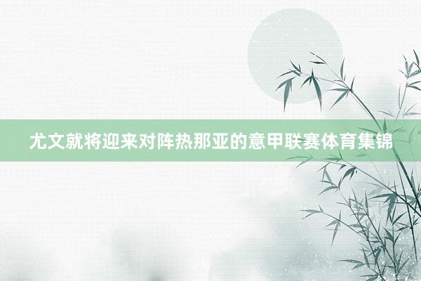 尤文就将迎来对阵热那亚的意甲联赛体育集锦