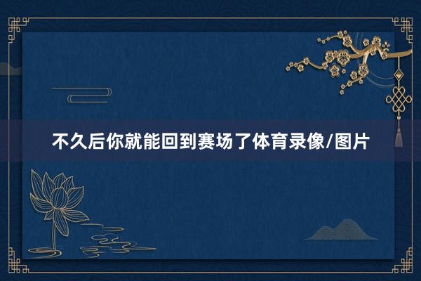 不久后你就能回到赛场了体育录像/图片