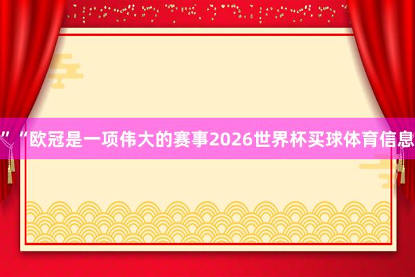 ”“欧冠是一项伟大的赛事2026世界杯买球体育信息