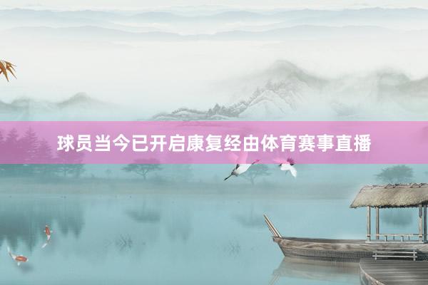 球员当今已开启康复经由体育赛事直播