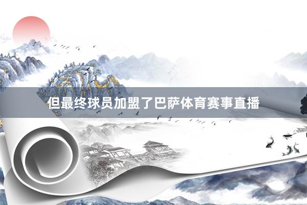 但最终球员加盟了巴萨体育赛事直播