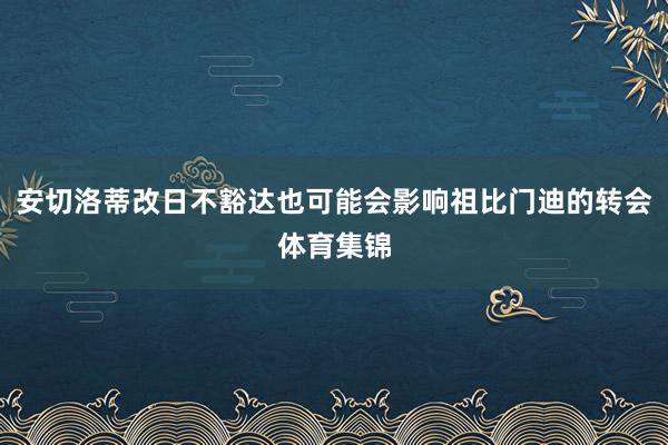 安切洛蒂改日不豁达也可能会影响祖比门迪的转会体育集锦