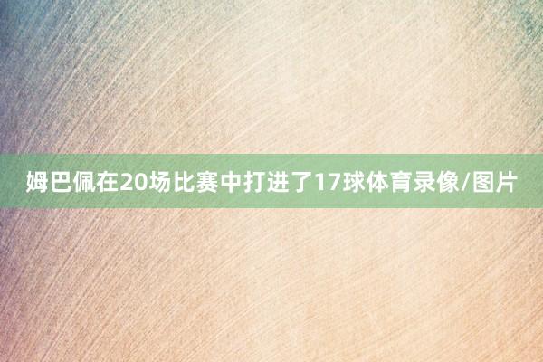 姆巴佩在20场比赛中打进了17球体育录像/图片