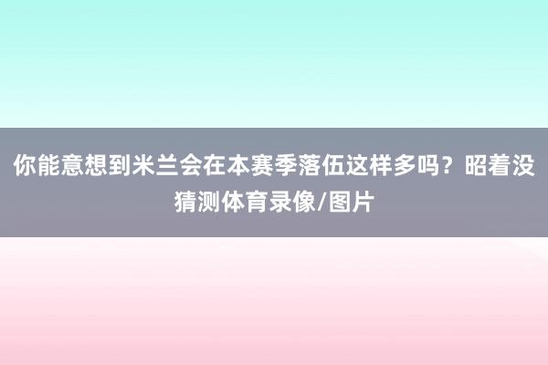 你能意想到米兰会在本赛季落伍这样多吗？昭着没猜测体育录像/图片