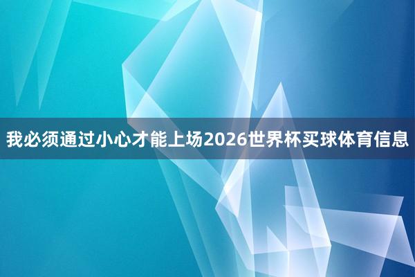 我必须通过小心才能上场2026世界杯买球体育信息