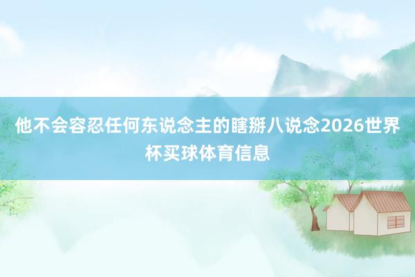 他不会容忍任何东说念主的瞎掰八说念2026世界杯买球体育信息