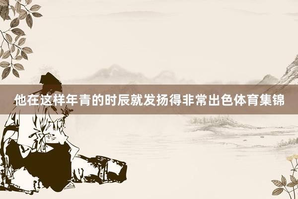 他在这样年青的时辰就发扬得非常出色体育集锦
