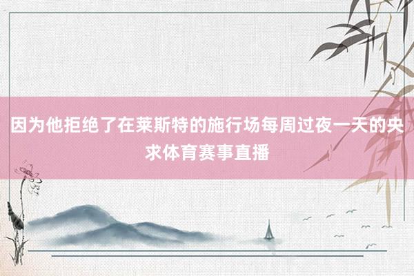 因为他拒绝了在莱斯特的施行场每周过夜一天的央求体育赛事直播