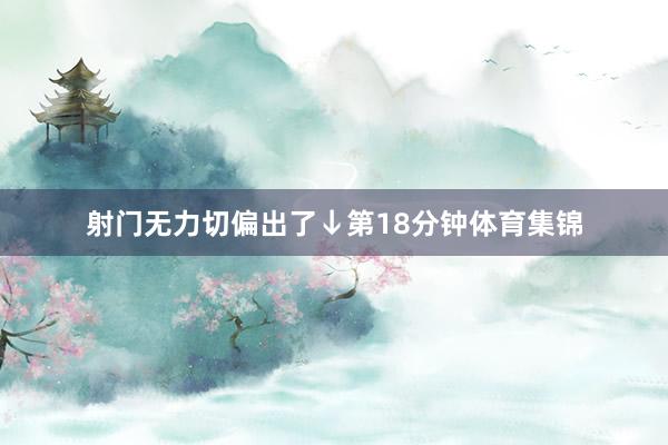 射门无力切偏出了↓第18分钟体育集锦