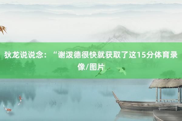 狄龙说说念：“谢泼德很快就获取了这15分体育录像/图片