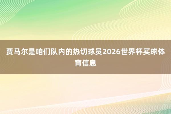贾马尔是咱们队内的热切球员2026世界杯买球体育信息