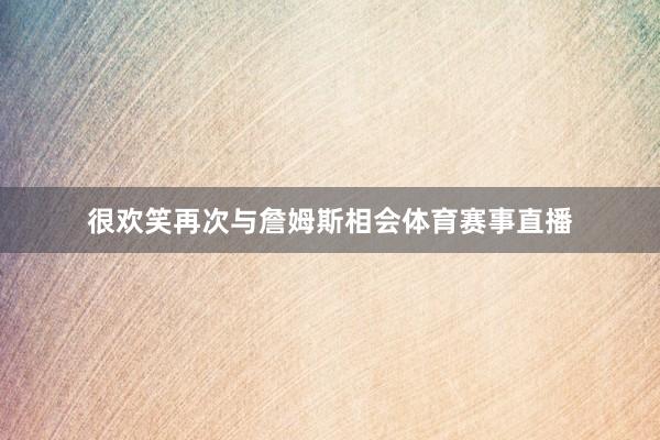 很欢笑再次与詹姆斯相会体育赛事直播