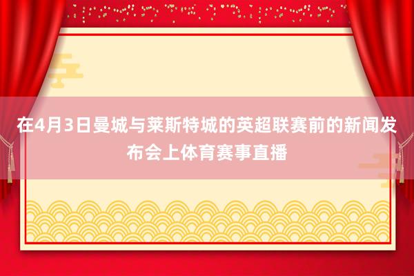 在4月3日曼城与莱斯特城的英超联赛前的新闻发布会上体育赛事直播