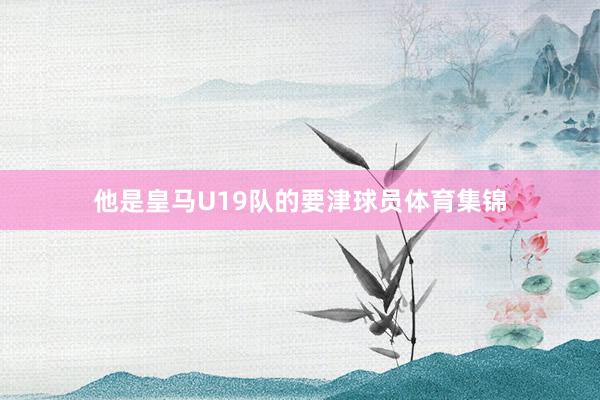 他是皇马U19队的要津球员体育集锦