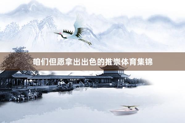 咱们但愿拿出出色的推崇体育集锦
