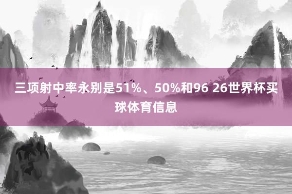 三项射中率永别是51%、50%和96 26世界杯买球体育信息