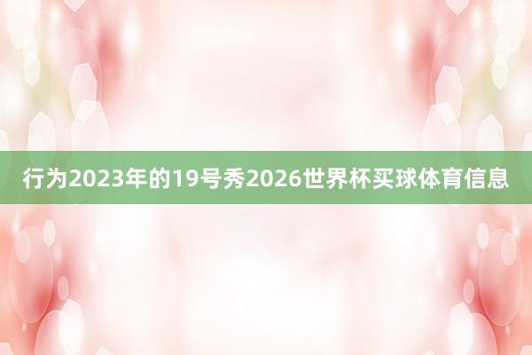 行为2023年的19号秀2026世界杯买球体育信息