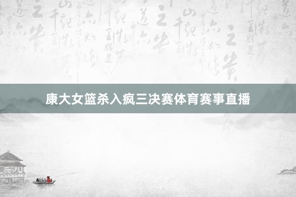康大女篮杀入疯三决赛体育赛事直播