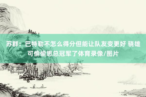 苏群：巴特勒不怎么得分但能让队友变更好 骁雄可偷偷思总冠军了体育录像/图片