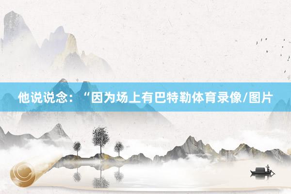 他说说念：“因为场上有巴特勒体育录像/图片