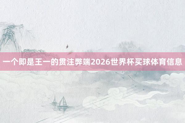 一个即是王一的贯注弊端2026世界杯买球体育信息