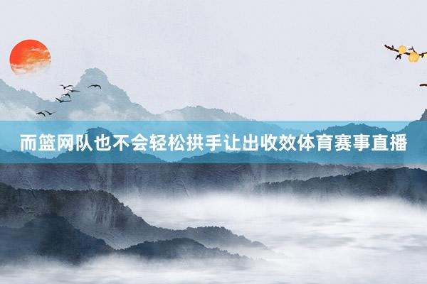 而篮网队也不会轻松拱手让出收效体育赛事直播