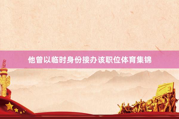 他曾以临时身份接办该职位体育集锦