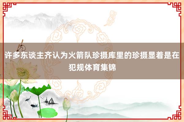 许多东谈主齐认为火箭队珍摄库里的珍摄显着是在犯规体育集锦