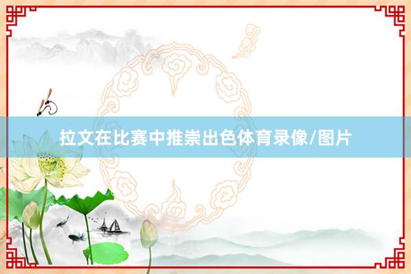 拉文在比赛中推崇出色体育录像/图片