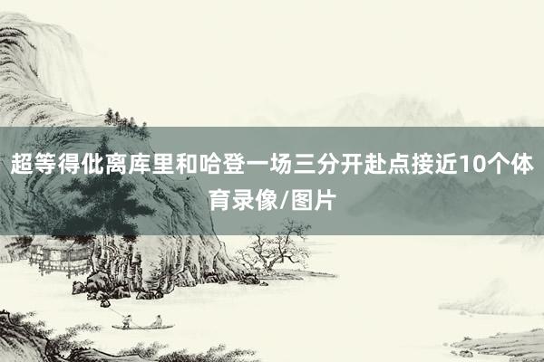 超等得仳离库里和哈登一场三分开赴点接近10个体育录像/图片