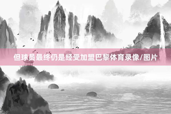 但球员最终仍是经受加盟巴黎体育录像/图片