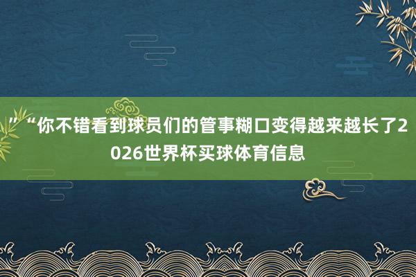 ”“你不错看到球员们的管事糊口变得越来越长了2026世界杯买球体育信息