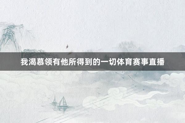 我渴慕领有他所得到的一切体育赛事直播