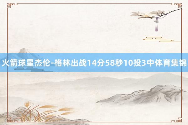 火箭球星杰伦-格林出战14分58秒10投3中体育集锦