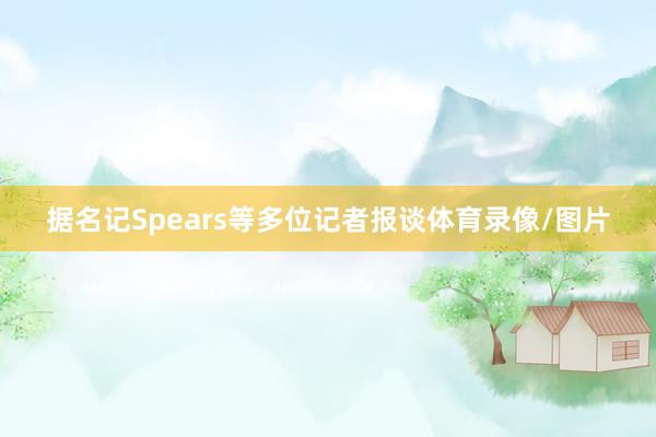 据名记Spears等多位记者报谈体育录像/图片