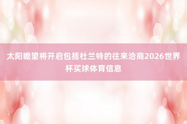 太阳瞻望将开启包括杜兰特的往来洽商2026世界杯买球体育信息