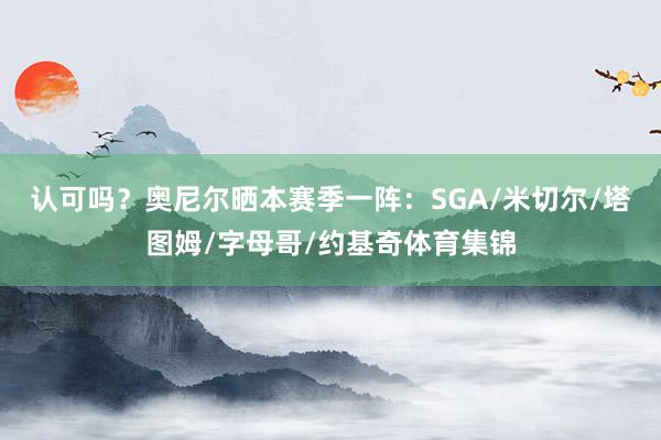 认可吗？奥尼尔晒本赛季一阵：SGA/米切尔/塔图姆/字母哥/约基奇体育集锦