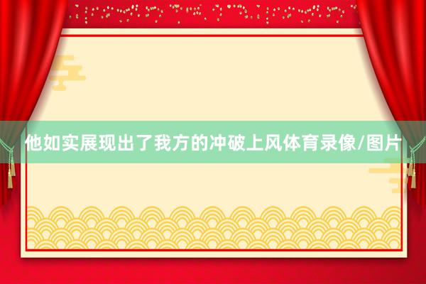他如实展现出了我方的冲破上风体育录像/图片